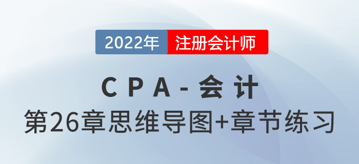 2022年注會(huì)《會(huì)計(jì)》第二十六章思維導(dǎo)圖+章節(jié)練習(xí)