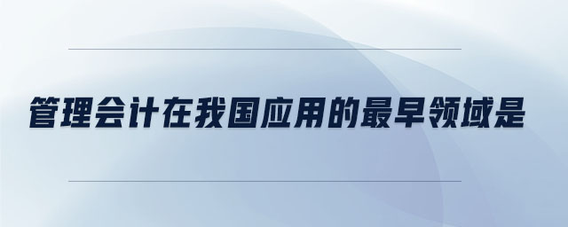 管理會(huì)計(jì)在我國應(yīng)用的最早領(lǐng)域是