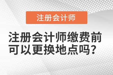 注冊(cè)會(huì)計(jì)師繳費(fèi)前可以更換地點(diǎn)嗎？