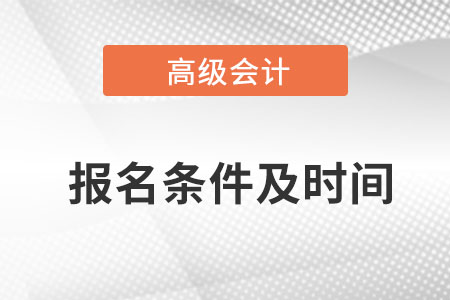 高級(jí)會(huì)計(jì)師報(bào)名條件和時(shí)間是什么？