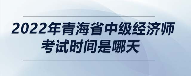 2022年青海省中級(jí)經(jīng)濟(jì)師考試時(shí)間是哪天