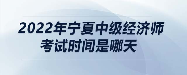 2022年寧夏自治區(qū)石嘴山中級經(jīng)濟(jì)師考試時(shí)間是哪天