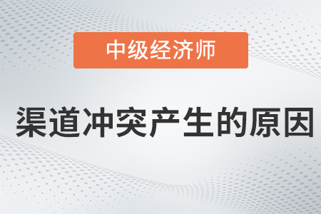 渠道沖突產(chǎn)生的原因_2022中級經(jīng)濟(jì)師工商預(yù)習(xí)備考知識點
