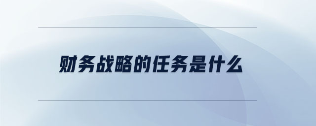 財(cái)務(wù)戰(zhàn)略的任務(wù)是什么