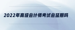 2022年高級(jí)會(huì)計(jì)師考試會(huì)延期嗎