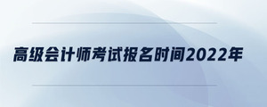 高級(jí)會(huì)計(jì)師考試報(bào)名時(shí)間2022年