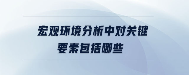 宏觀環(huán)境分析中對關(guān)鍵要素包括哪些