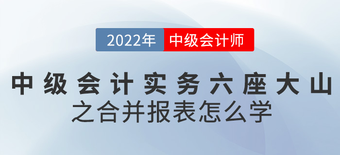 干貨！2022中級會計實務六座大山之合并報表怎么學？