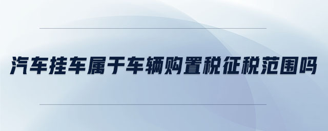 汽車掛車屬于車輛購置稅征稅范圍嗎