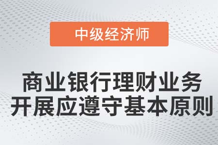 商業(yè)銀行理財業(yè)務開展應遵守的基本原則_2022中級經(jīng)濟師金融備考知識點