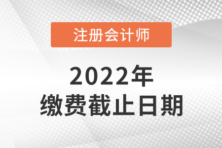 2022年注冊會計師考試?yán)U費(fèi)時間截止到哪天？