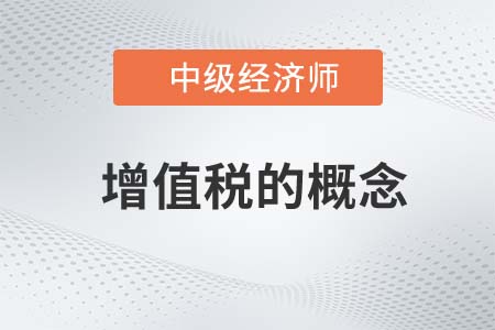增值稅的概念_2022中級經(jīng)濟師財稅備考知識點