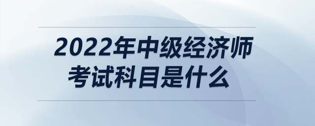 2022年中級經(jīng)濟師考試科目是什么