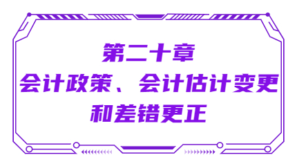 第二十章會(huì)計(jì)政策、會(huì)計(jì)估計(jì)變更和差錯(cuò)更正