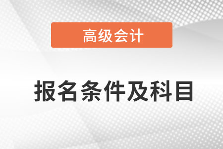 深圳高級會計師報名條件及考試科目是什么？