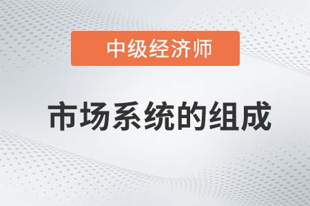 市場系統(tǒng)的組成_2022中級經(jīng)濟師經(jīng)濟基礎(chǔ)知識點