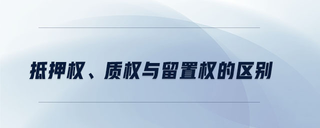 抵押權(quán)、質(zhì)權(quán)與留置權(quán)的區(qū)別