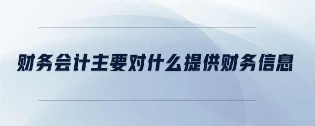 財(cái)務(wù)會(huì)計(jì)主要對(duì)什么提供財(cái)務(wù)信息