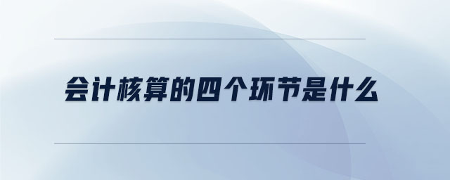 會計核算的四個環(huán)節(jié)是什么