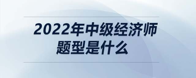 2022年中級(jí)經(jīng)濟(jì)師題型是什么