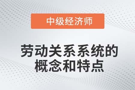 勞動(dòng)關(guān)系系統(tǒng)的概念和特點(diǎn)_2022中級經(jīng)濟(jì)師人力資源知識點(diǎn)