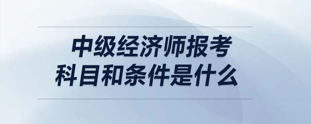 中級經(jīng)濟師報考科目和條件是什么