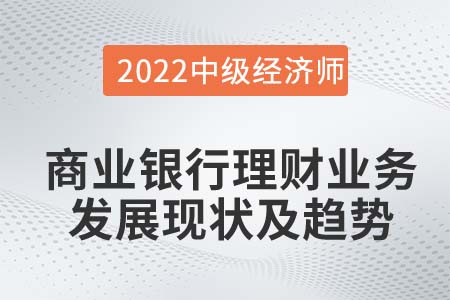 商業(yè)銀行理財(cái)業(yè)務(wù)的發(fā)展現(xiàn)狀及趨勢_2022中級經(jīng)濟(jì)師金融知識點(diǎn)