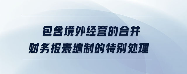 包含境外經(jīng)營的合并財(cái)務(wù)報(bào)表編制的特別處理