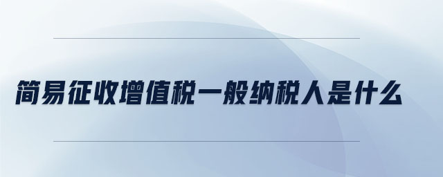 簡(jiǎn)易征收增值稅一般納稅人是什么
