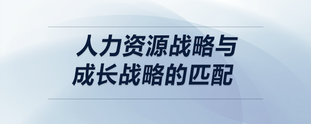 人力資源戰(zhàn)略與成長戰(zhàn)略的匹配