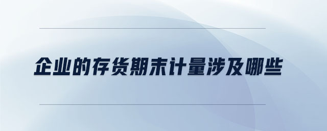 企業(yè)的存貨期末計(jì)量涉及哪些