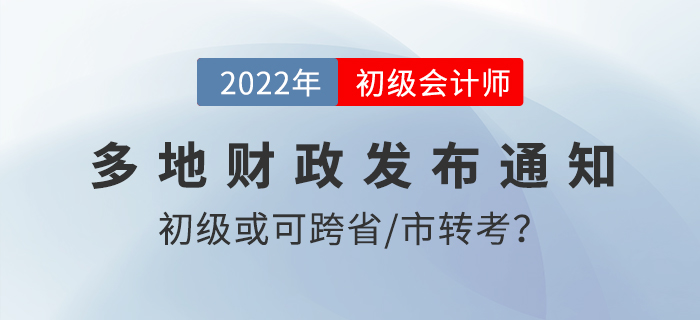 速看！2022初級(jí)會(huì)計(jì)考試或可跨省/市轉(zhuǎn)考？！多地財(cái)政發(fā)布通知！