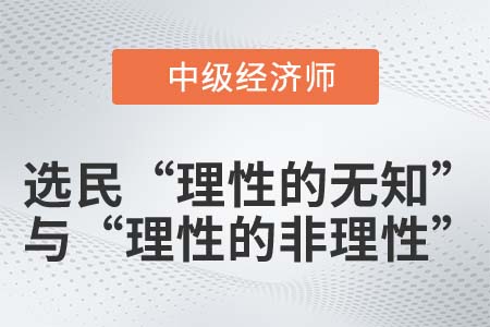 選民“理性的無(wú)知”與“理性的非理性”_2022中級(jí)經(jīng)濟(jì)師經(jīng)濟(jì)基礎(chǔ)知識(shí)點(diǎn)