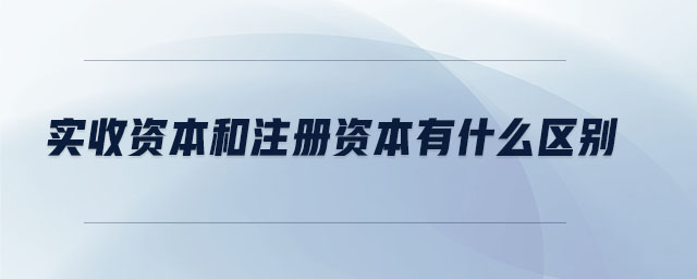 實(shí)收資本和注冊(cè)資本有什么區(qū)別