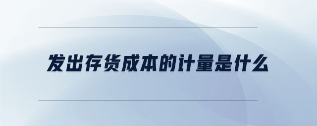 發(fā)出存貨成本的計量是什么