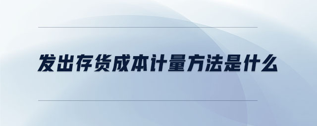 發(fā)出存貨成本計(jì)量方法是什么