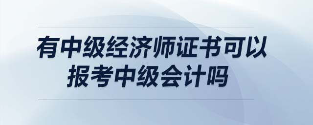 有中級經(jīng)濟(jì)師證書可以報考中級會計(jì)嗎
