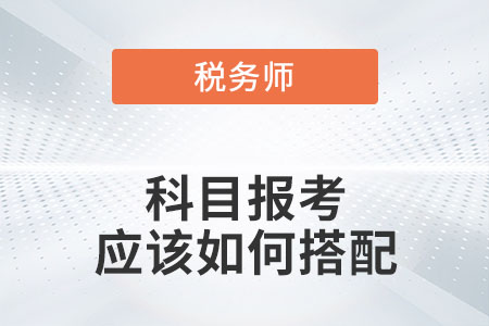 稅務(wù)師科目報(bào)考應(yīng)該如何搭配？
