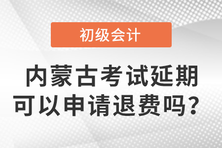 內(nèi)蒙古初級會計考試延期可以申請退費嗎？
