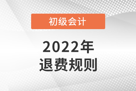 2022初級會(huì)計(jì)退費(fèi)規(guī)則是怎樣的？