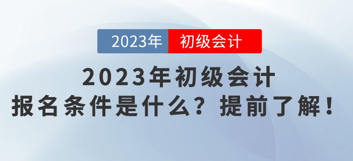 2023年初級會計(jì)報(bào)名條件是什么？提前了解！