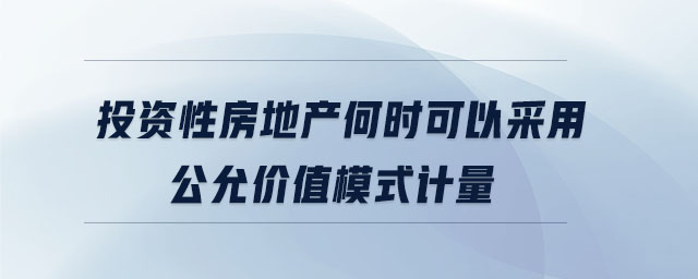 投資性房地產(chǎn)何時可以采用公允價值模式計量