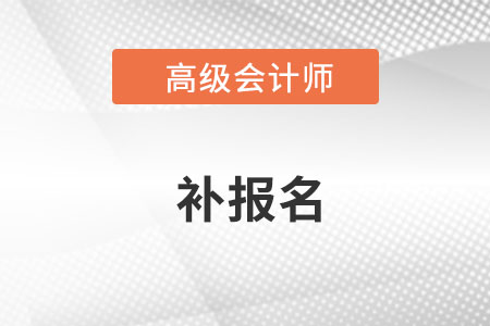 浙江省高級(jí)會(huì)計(jì)師補(bǔ)報(bào)名是什么時(shí)候？