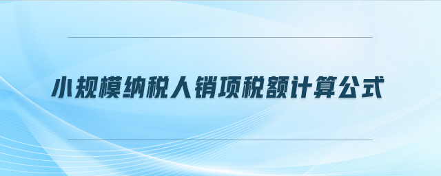 小規(guī)模納稅人銷(xiāo)項(xiàng)稅額計(jì)算公式