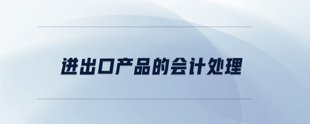 進(jìn)出口產(chǎn)品的會(huì)計(jì)處理