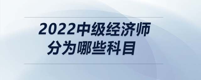 2022中級經(jīng)濟師分為哪些科目