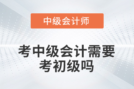 考中級(jí)會(huì)計(jì)需要考初級(jí)嗎？