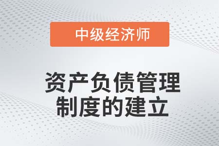 資產(chǎn)負(fù)債管理制度的建立_2022中級經(jīng)濟(jì)師金融知識點