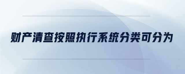 財產(chǎn)清查按照執(zhí)行系統(tǒng)分類可分為