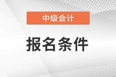 考中級(jí)會(huì)計(jì)的條件有哪些？